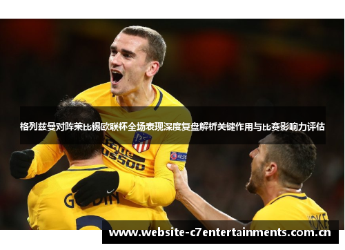 格列兹曼对阵莱比锡欧联杯全场表现深度复盘解析关键作用与比赛影响力评估 格列兹曼对阵莱比锡欧联杯全场表现深度复盘解析关键作用与比赛影响力评估
