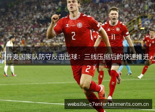 丹麦国家队防守反击出球:三线压缩后的快速推进 丹麦国家队防守反击出球:三线压缩后的快速推进
