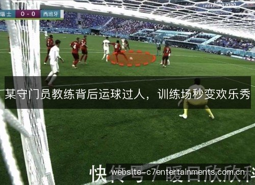 某守门员教练背后运球过人，训练场秒变欢乐秀