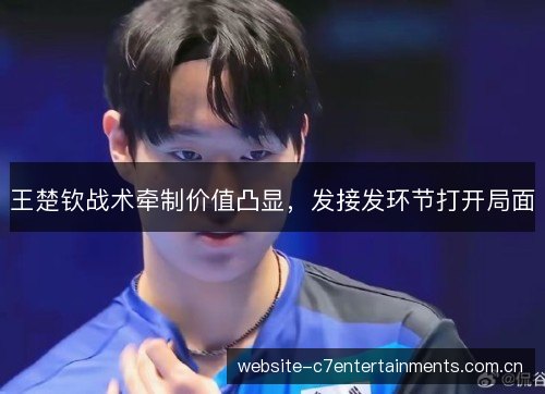 王楚钦战术牵制价值凸显，发接发环节打开局面