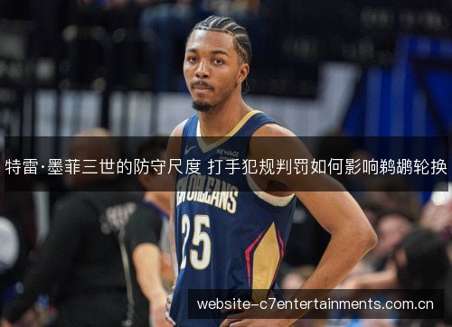 特雷·墨菲三世的防守尺度 打手犯规判罚如何影响鹈鹕轮换